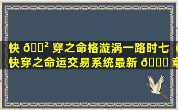 快 🌲 穿之命格漩涡一路时七（快穿之命运交易系统最新 🐈 章节）